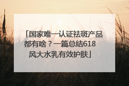 国家唯一认证祛斑产品都有啥？一篇总结618风大水乳有效护肤