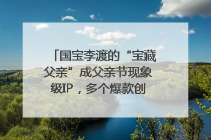 国宝李渡的“宝藏父亲”成父亲节现象级IP，多个爆款创造数千万流量