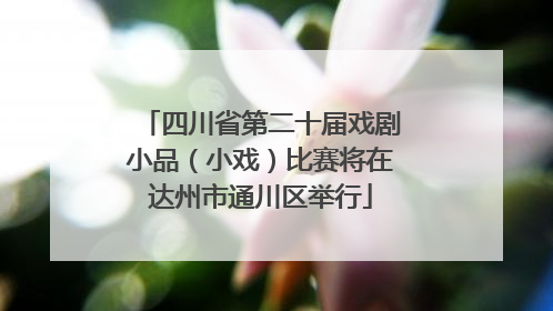 四川省第二十届戏剧小品（小戏）比赛将在达州市通川区举行