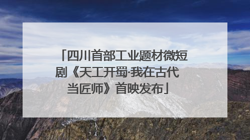 四川首部工业题材微短剧《天工开蜀·我在古代当匠师》首映发布