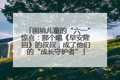 困境儿童的“六一”惊喜：那个唱《早安隆回》的叔叔，成了他们的“成长守护者”