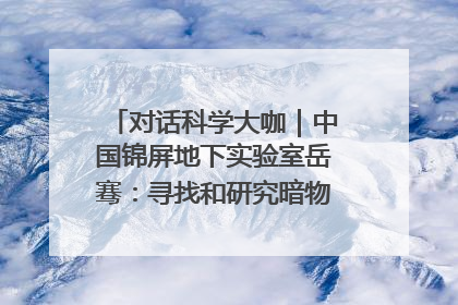 对话科学大咖｜中国锦屏地下实验室岳骞：寻找和研究暗物质，就是要去突破人类的认知边界