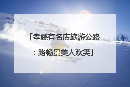 孝感有名店旅游公路：路畅景美人欢笑