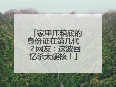 家里压箱底的身份证在第几代？网友：这波回忆杀太硬核！