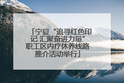 宁夏“追寻红色印记 汇聚奋进力量”职工区内疗休养线路推介活动举行