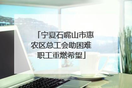 宁夏石嘴山市惠农区总工会助困难职工重燃希望