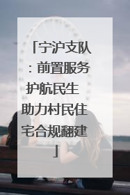 宁沪支队：前置服务护航民生 助力村民住宅合规翻建