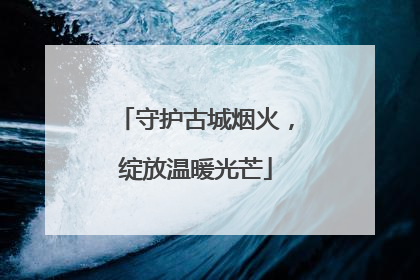 守护古城烟火，绽放温暖光芒