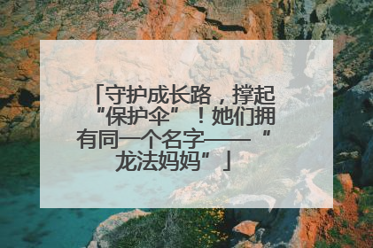 守护成长路，撑起“保护伞”！她们拥有同一个名字——“龙法妈妈”