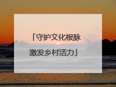 守护文化根脉 激发乡村活力