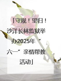 守规！望归！沙洋长林监狱举办2025年“六一”亲情帮教活动