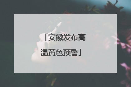 安徽发布高温黄色预警