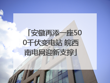 安徽再添一座500千伏变电站 皖西南电网迎新支撑