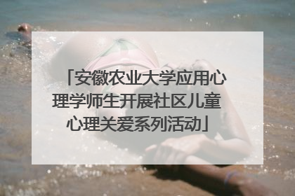 安徽农业大学应用心理学师生开展社区儿童心理关爱系列活动