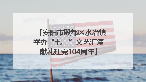 安阳市殷都区水冶镇举办“七一”文艺汇演献礼建党104周年