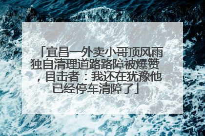 宜昌一外卖小哥顶风雨独自清理道路路障被爆赞，目击者：我还在犹豫他已经停车清障了