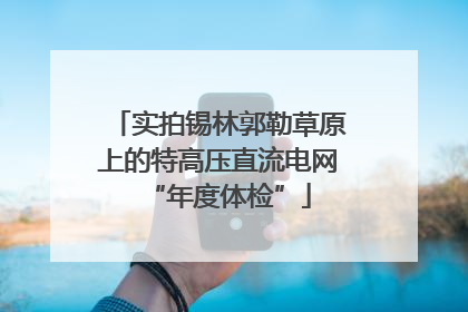实拍锡林郭勒草原上的特高压直流电网“年度体检”