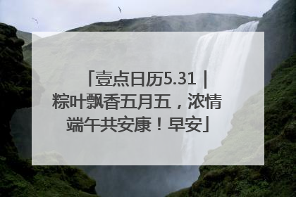 壹点日历5.31｜粽叶飘香五月五，浓情端午共安康！早安