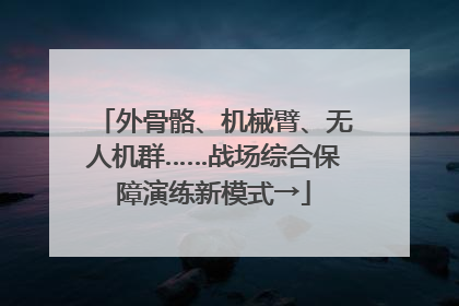 外骨骼、机械臂、无人机群……战场综合保障演练新模式→