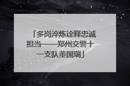 多岗淬炼诠释忠诚担当——郑州交警十一支队董国瑞