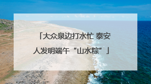 大众泉边打水忙 泰安人发明端午“山水粽”