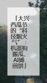 大兴西瓜节的“科技烟火气”：机器狗搬瓜、AI摊煎饼