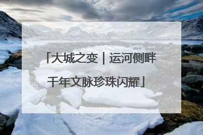 大城之变｜运河侧畔 千年文脉珍珠闪耀