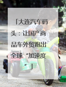 大连汽车码头：让国产商品车外贸跑出全球“加速度”