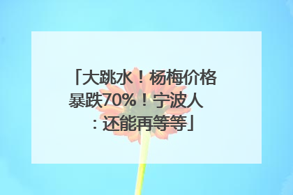 大跳水！杨梅价格暴跌70%！宁波人：还能再等等