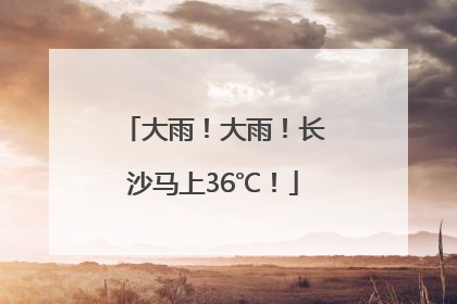 大雨！大雨！长沙马上36℃！