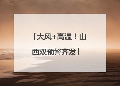 大风+高温！山西双预警齐发