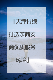 天津持续打造亲商安商优质服务环境