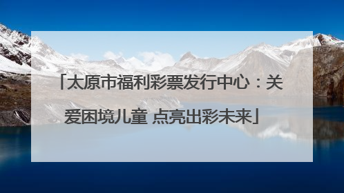 太原市福利彩票发行中心：关爱困境儿童 点亮出彩未来