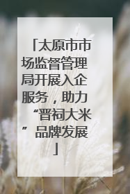 太原市市场监督管理局开展入企服务，助力“晋祠大米”品牌发展
