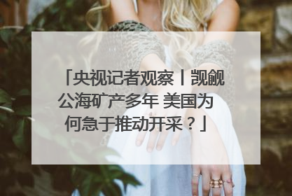 央视记者观察丨觊觎公海矿产多年 美国为何急于推动开采？