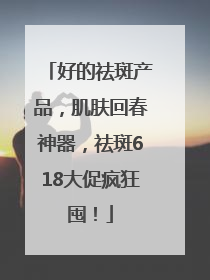 好的祛斑产品，肌肤回春神器，祛斑618大促疯狂囤！