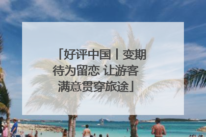 好评中国丨变期待为留恋 让游客满意贯穿旅途
