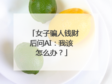 女子骗人钱财后问AI：我该怎么办？