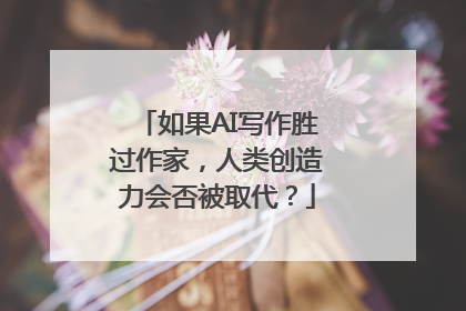 如果AI写作胜过作家，人类创造力会否被取代？