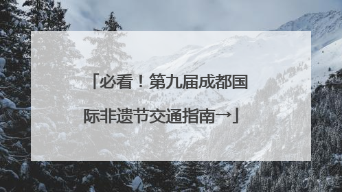 必看！第九届成都国际非遗节交通指南→