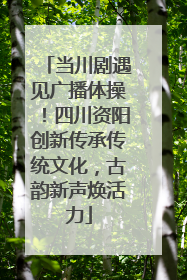 当川剧遇见广播体操！四川资阳创新传承传统文化，古韵新声焕活力