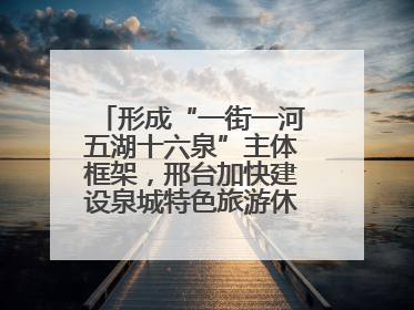 形成“一街一河五湖十六泉”主体框架，邢台加快建设泉城特色旅游休闲城市