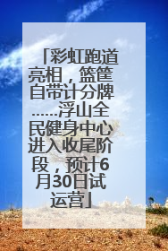 彩虹跑道亮相，篮筐自带计分牌……浮山全民健身中心进入收尾阶段，预计6月30日试运营