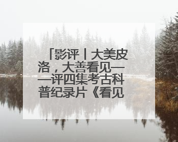 影评丨大美皮洛，大善看见——评四集考古科普纪录片《看见皮洛》