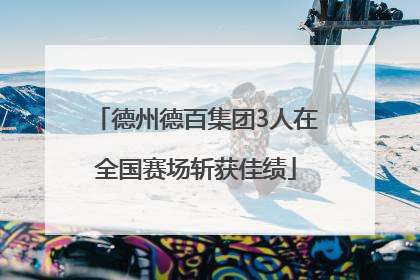德州德百集团3人在全国赛场斩获佳绩