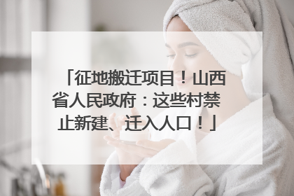 征地搬迁项目！山西省人民政府：这些村禁止新建、迁入人口！