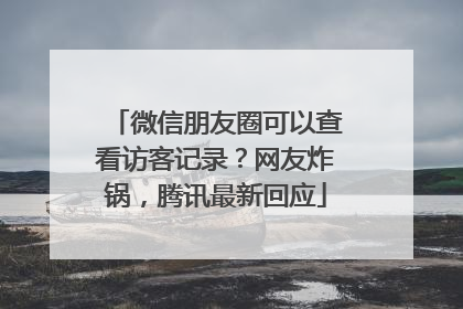 微信朋友圈可以查看访客记录？网友炸锅，腾讯最新回应