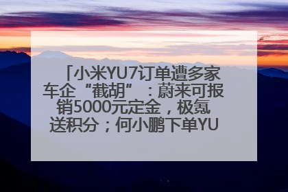 小米YU7订单遭多家车企“截胡”：蔚来可报销5000元定金，极氪送积分；何小鹏下单YU7，喊话雷军早点交付
