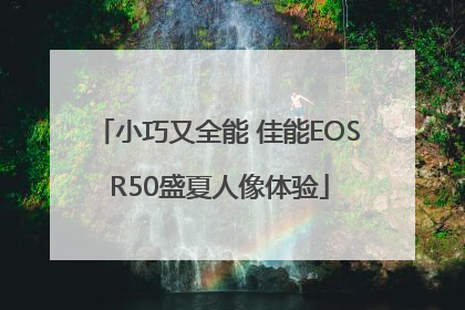 小巧又全能 佳能EOS R50盛夏人像体验