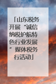 山东税务开展“诚信纳税护航特色行业发展”媒体税务行活动